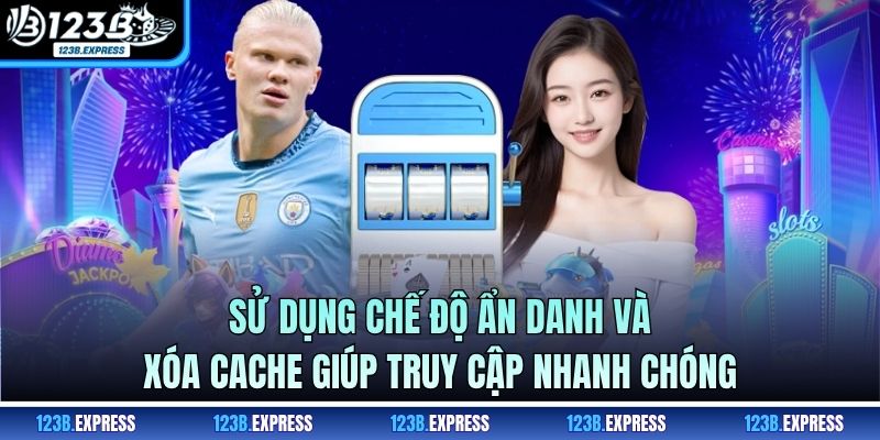 Sử dụng chế độ ẩn danh và xóa cache giúp truy cập nhanh chóng